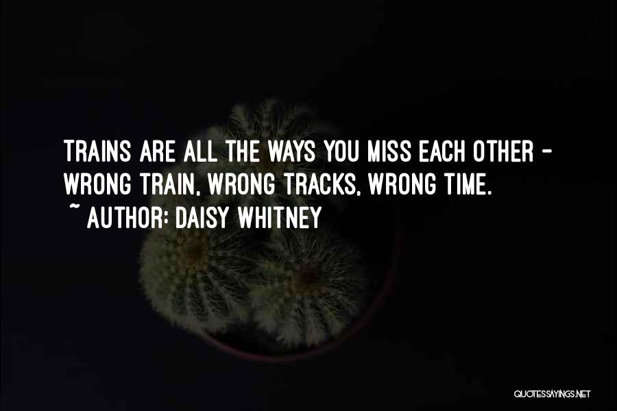 Daisy Whitney Quotes: Trains Are All The Ways You Miss Each Other - Wrong Train, Wrong Tracks, Wrong Time.