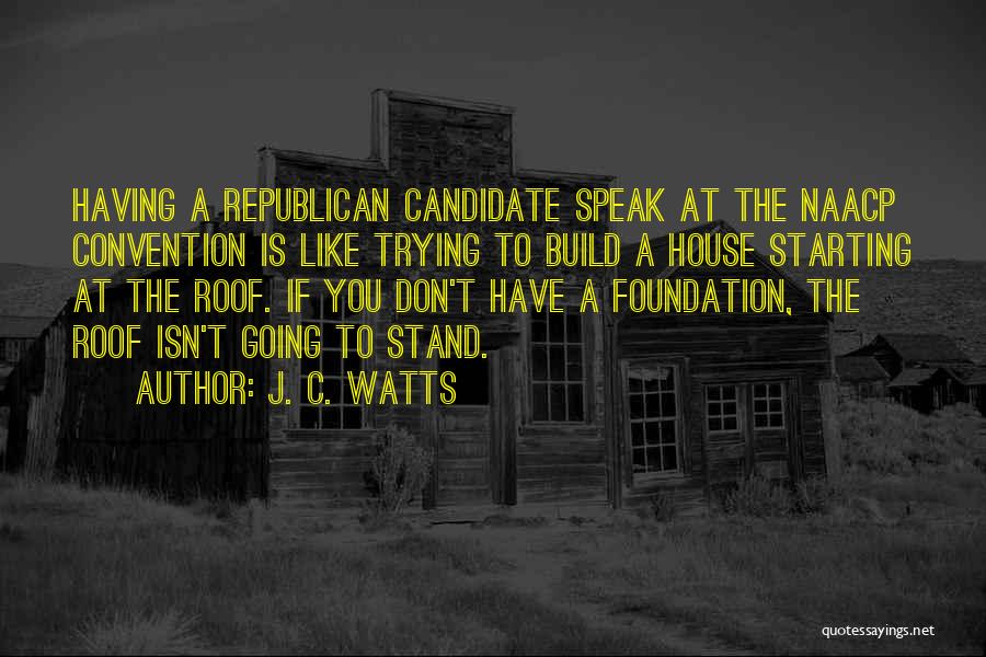 J. C. Watts Quotes: Having A Republican Candidate Speak At The Naacp Convention Is Like Trying To Build A House Starting At The Roof.