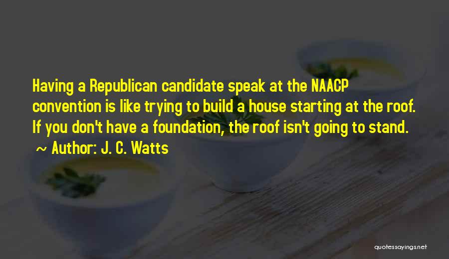 J. C. Watts Quotes: Having A Republican Candidate Speak At The Naacp Convention Is Like Trying To Build A House Starting At The Roof.