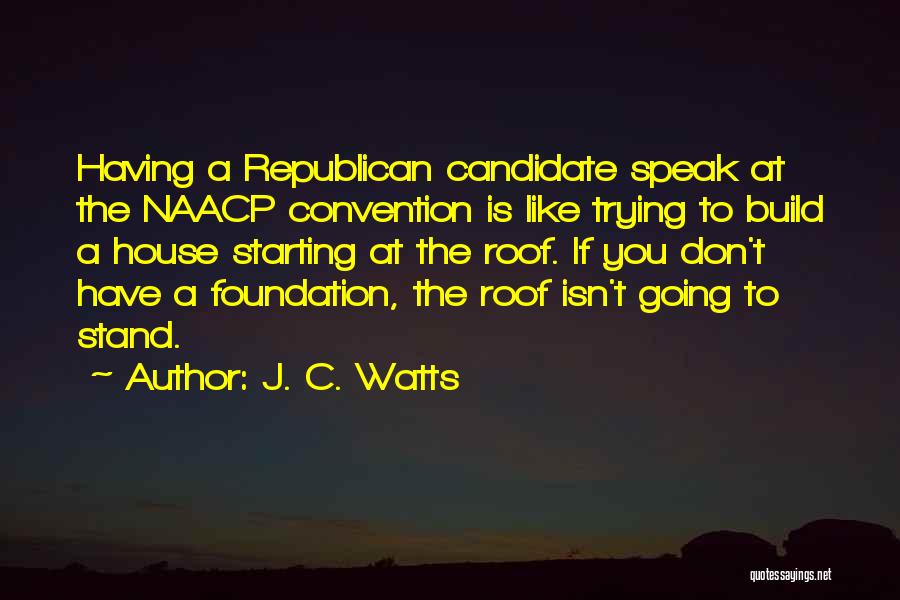 J. C. Watts Quotes: Having A Republican Candidate Speak At The Naacp Convention Is Like Trying To Build A House Starting At The Roof.