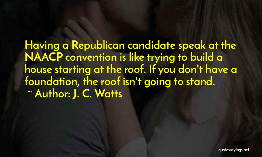 J. C. Watts Quotes: Having A Republican Candidate Speak At The Naacp Convention Is Like Trying To Build A House Starting At The Roof.
