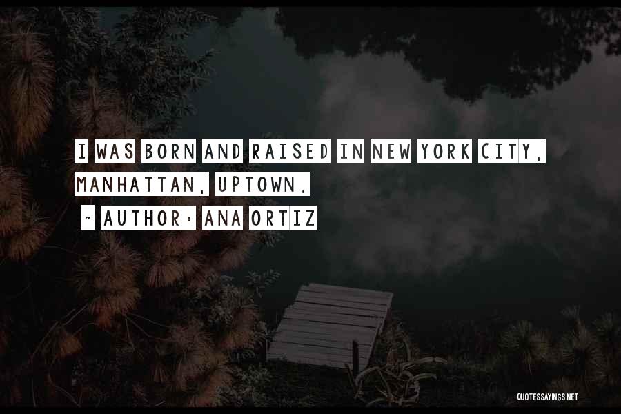 Ana Ortiz Quotes: I Was Born And Raised In New York City, Manhattan, Uptown.
