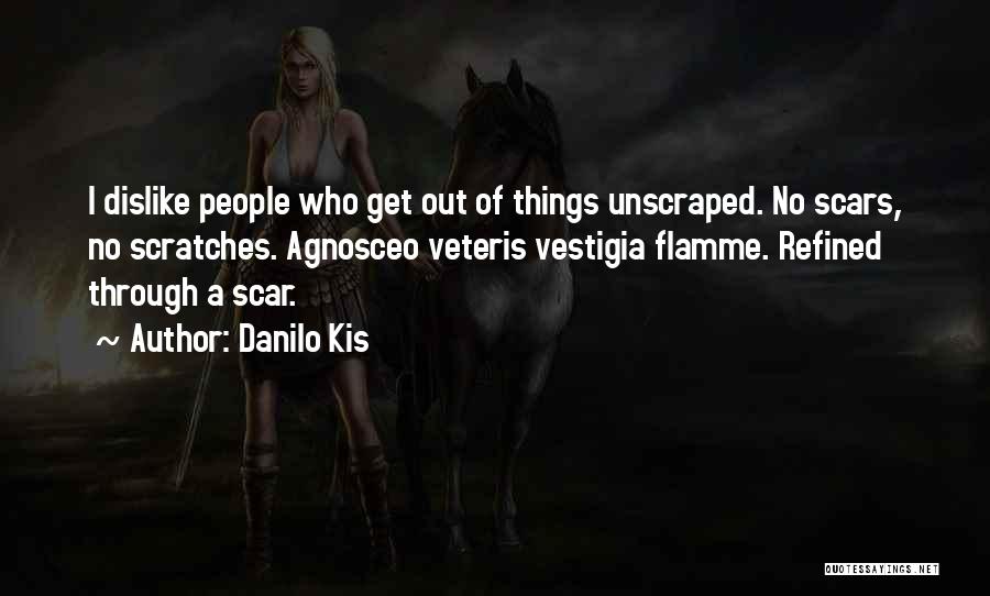 Danilo Kis Quotes: I Dislike People Who Get Out Of Things Unscraped. No Scars, No Scratches. Agnosceo Veteris Vestigia Flamme. Refined Through A