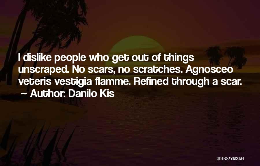 Danilo Kis Quotes: I Dislike People Who Get Out Of Things Unscraped. No Scars, No Scratches. Agnosceo Veteris Vestigia Flamme. Refined Through A