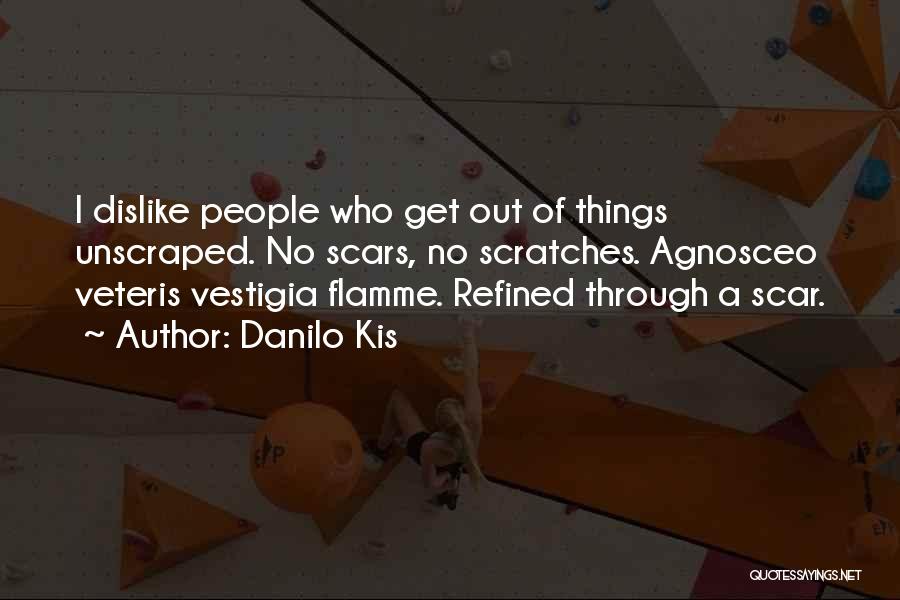 Danilo Kis Quotes: I Dislike People Who Get Out Of Things Unscraped. No Scars, No Scratches. Agnosceo Veteris Vestigia Flamme. Refined Through A
