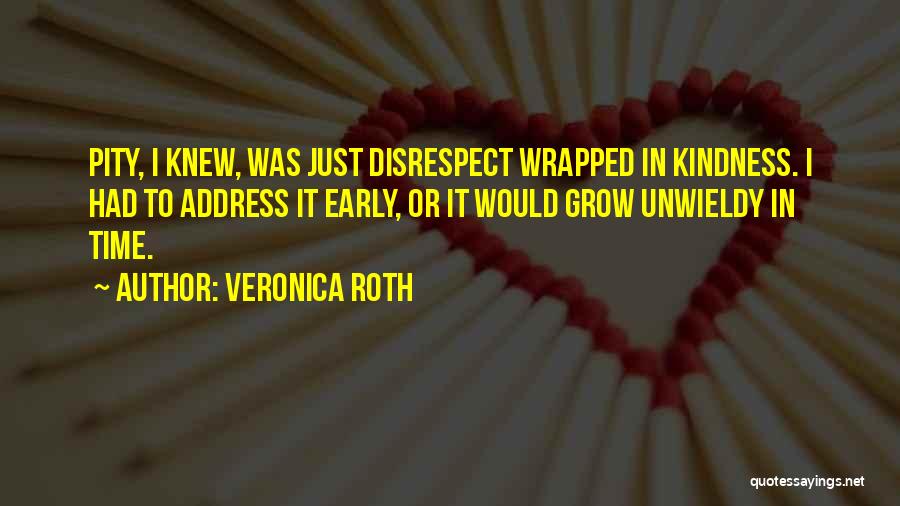 Veronica Roth Quotes: Pity, I Knew, Was Just Disrespect Wrapped In Kindness. I Had To Address It Early, Or It Would Grow Unwieldy