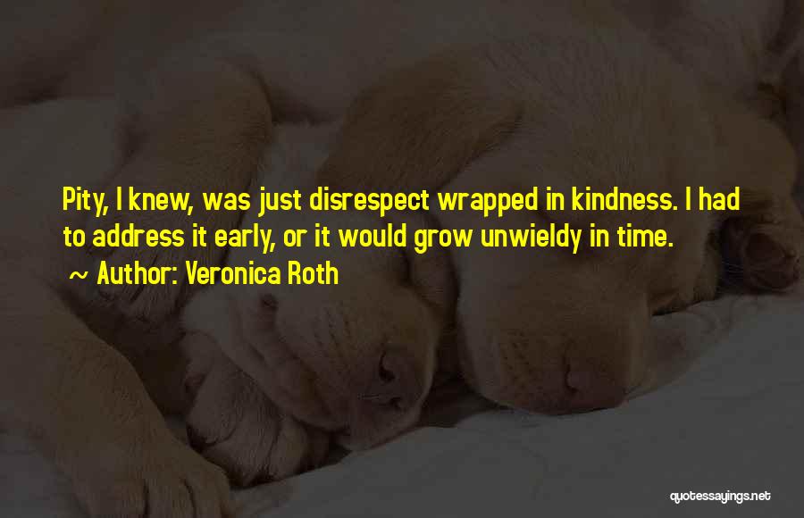 Veronica Roth Quotes: Pity, I Knew, Was Just Disrespect Wrapped In Kindness. I Had To Address It Early, Or It Would Grow Unwieldy