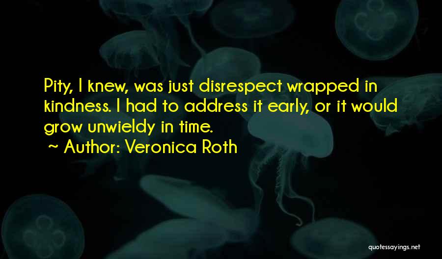 Veronica Roth Quotes: Pity, I Knew, Was Just Disrespect Wrapped In Kindness. I Had To Address It Early, Or It Would Grow Unwieldy