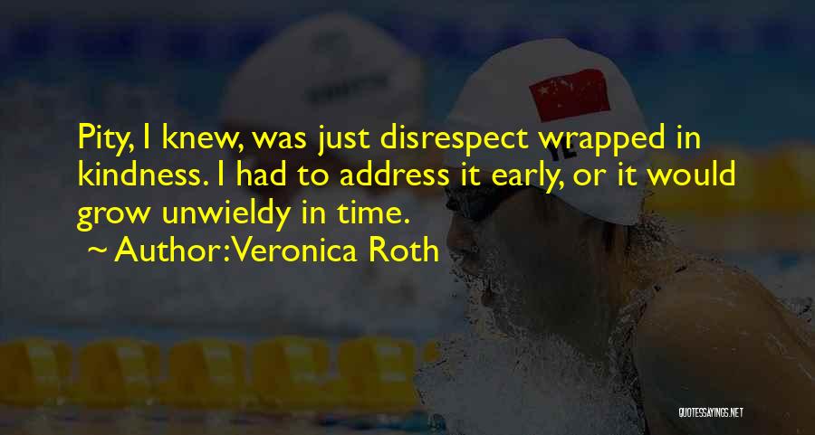 Veronica Roth Quotes: Pity, I Knew, Was Just Disrespect Wrapped In Kindness. I Had To Address It Early, Or It Would Grow Unwieldy