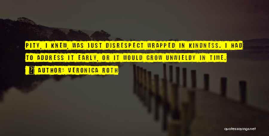 Veronica Roth Quotes: Pity, I Knew, Was Just Disrespect Wrapped In Kindness. I Had To Address It Early, Or It Would Grow Unwieldy