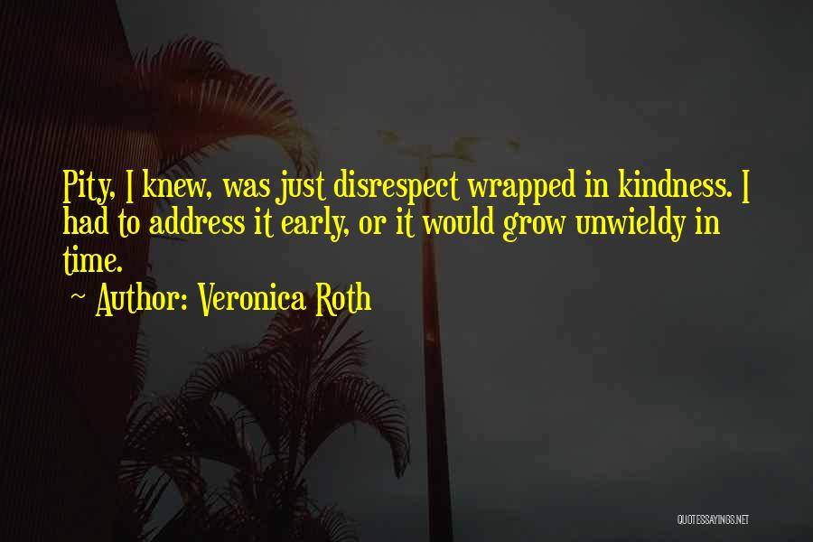 Veronica Roth Quotes: Pity, I Knew, Was Just Disrespect Wrapped In Kindness. I Had To Address It Early, Or It Would Grow Unwieldy