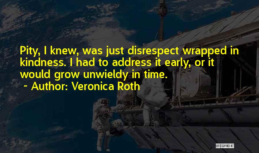 Veronica Roth Quotes: Pity, I Knew, Was Just Disrespect Wrapped In Kindness. I Had To Address It Early, Or It Would Grow Unwieldy