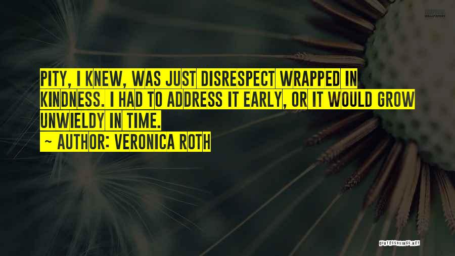 Veronica Roth Quotes: Pity, I Knew, Was Just Disrespect Wrapped In Kindness. I Had To Address It Early, Or It Would Grow Unwieldy