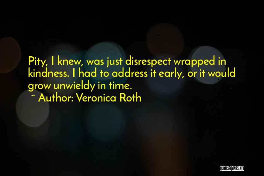 Veronica Roth Quotes: Pity, I Knew, Was Just Disrespect Wrapped In Kindness. I Had To Address It Early, Or It Would Grow Unwieldy