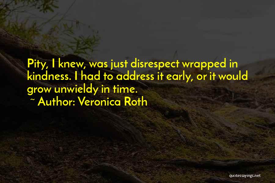 Veronica Roth Quotes: Pity, I Knew, Was Just Disrespect Wrapped In Kindness. I Had To Address It Early, Or It Would Grow Unwieldy