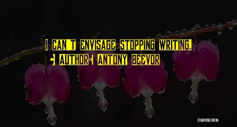 Antony Beevor Quotes: I Can't Envisage Stopping Writing.