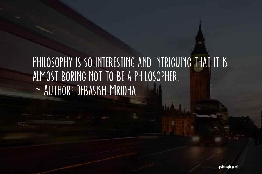 Debasish Mridha Quotes: Philosophy Is So Interesting And Intriguing That It Is Almost Boring Not To Be A Philosopher.