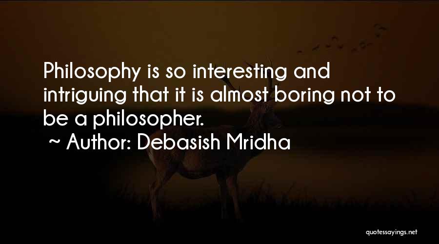 Debasish Mridha Quotes: Philosophy Is So Interesting And Intriguing That It Is Almost Boring Not To Be A Philosopher.