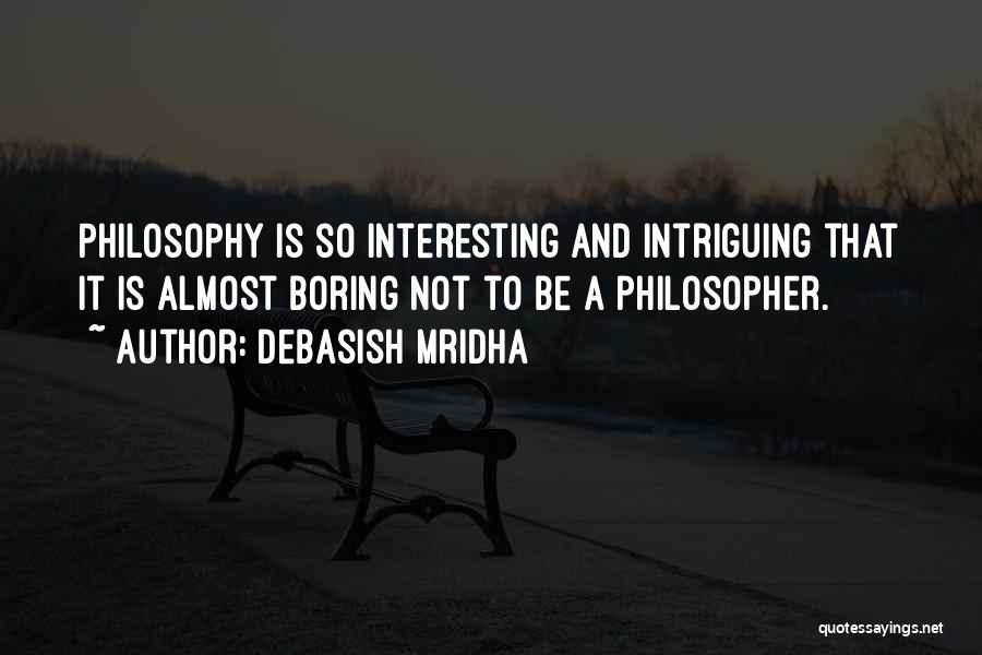 Debasish Mridha Quotes: Philosophy Is So Interesting And Intriguing That It Is Almost Boring Not To Be A Philosopher.