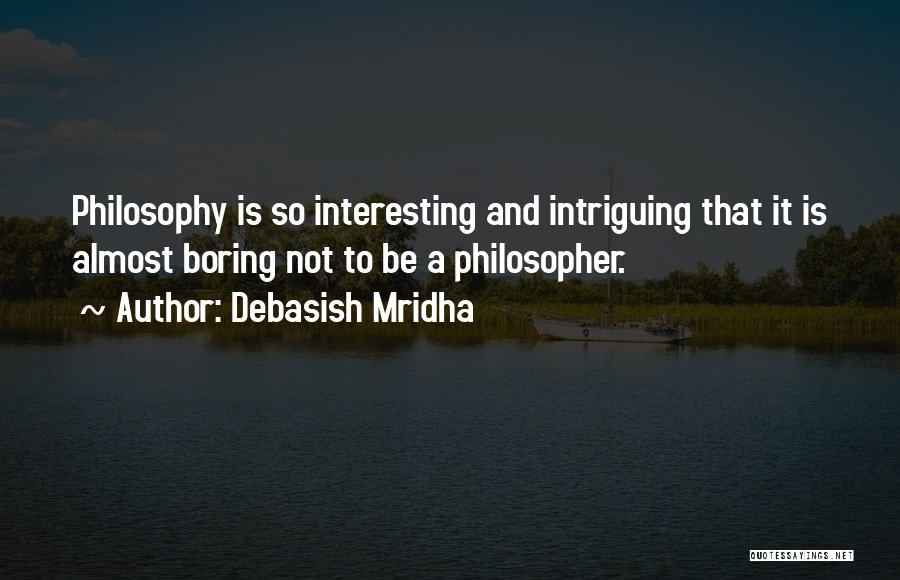 Debasish Mridha Quotes: Philosophy Is So Interesting And Intriguing That It Is Almost Boring Not To Be A Philosopher.