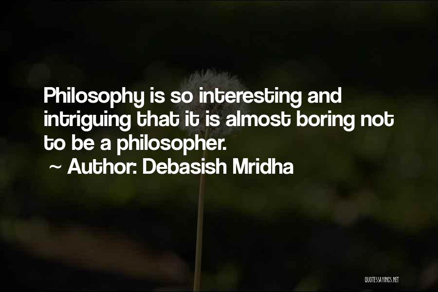 Debasish Mridha Quotes: Philosophy Is So Interesting And Intriguing That It Is Almost Boring Not To Be A Philosopher.