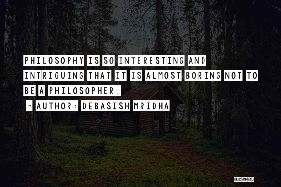 Debasish Mridha Quotes: Philosophy Is So Interesting And Intriguing That It Is Almost Boring Not To Be A Philosopher.