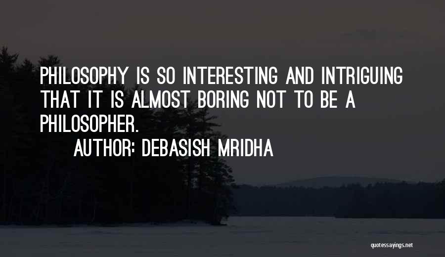 Debasish Mridha Quotes: Philosophy Is So Interesting And Intriguing That It Is Almost Boring Not To Be A Philosopher.