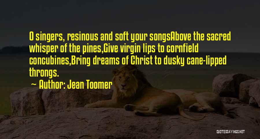 Jean Toomer Quotes: O Singers, Resinous And Soft Your Songsabove The Sacred Whisper Of The Pines,give Virgin Lips To Cornfield Concubines,bring Dreams Of