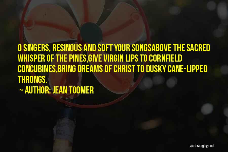 Jean Toomer Quotes: O Singers, Resinous And Soft Your Songsabove The Sacred Whisper Of The Pines,give Virgin Lips To Cornfield Concubines,bring Dreams Of