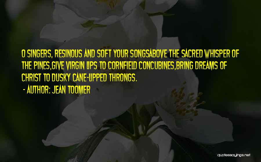 Jean Toomer Quotes: O Singers, Resinous And Soft Your Songsabove The Sacred Whisper Of The Pines,give Virgin Lips To Cornfield Concubines,bring Dreams Of