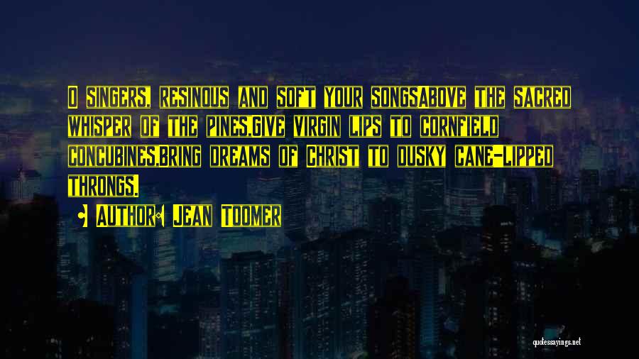 Jean Toomer Quotes: O Singers, Resinous And Soft Your Songsabove The Sacred Whisper Of The Pines,give Virgin Lips To Cornfield Concubines,bring Dreams Of