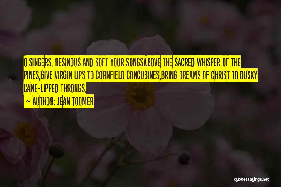 Jean Toomer Quotes: O Singers, Resinous And Soft Your Songsabove The Sacred Whisper Of The Pines,give Virgin Lips To Cornfield Concubines,bring Dreams Of