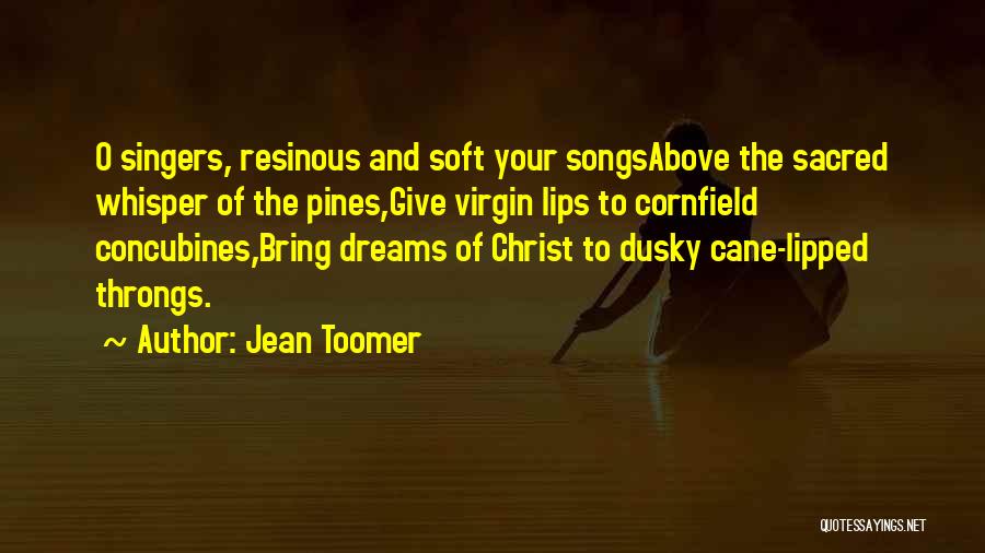 Jean Toomer Quotes: O Singers, Resinous And Soft Your Songsabove The Sacred Whisper Of The Pines,give Virgin Lips To Cornfield Concubines,bring Dreams Of