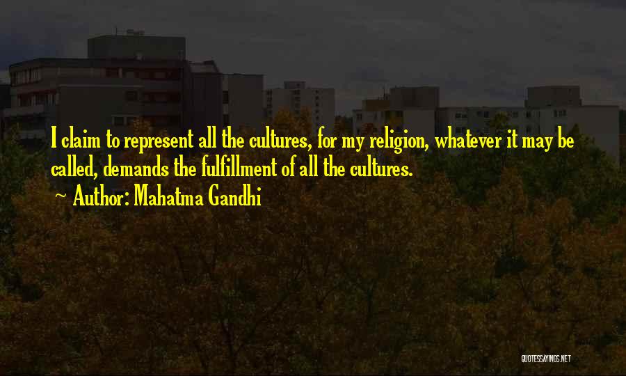 Mahatma Gandhi Quotes: I Claim To Represent All The Cultures, For My Religion, Whatever It May Be Called, Demands The Fulfillment Of All
