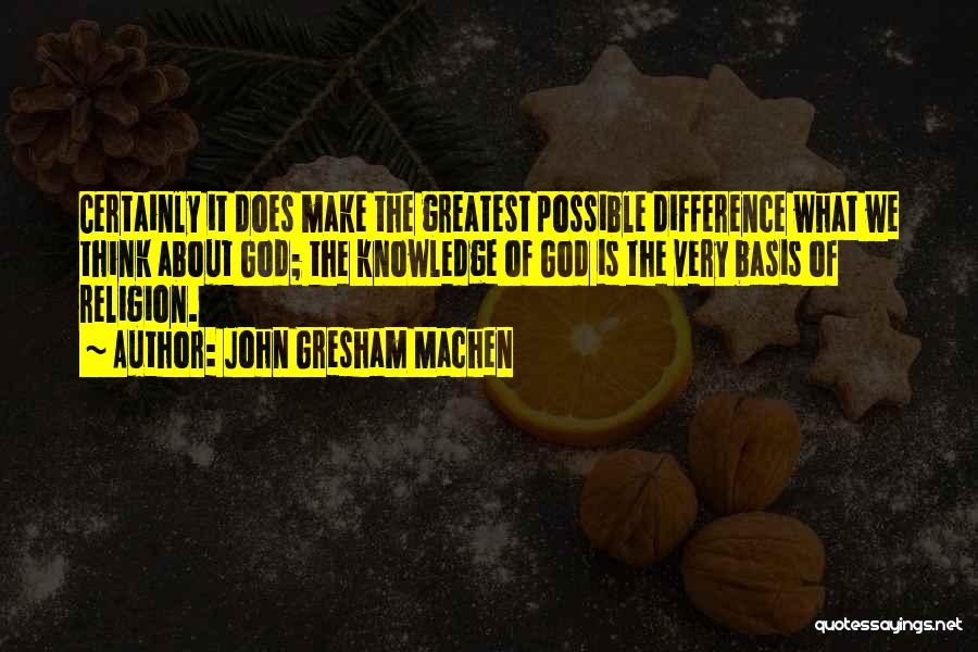 John Gresham Machen Quotes: Certainly It Does Make The Greatest Possible Difference What We Think About God; The Knowledge Of God Is The Very