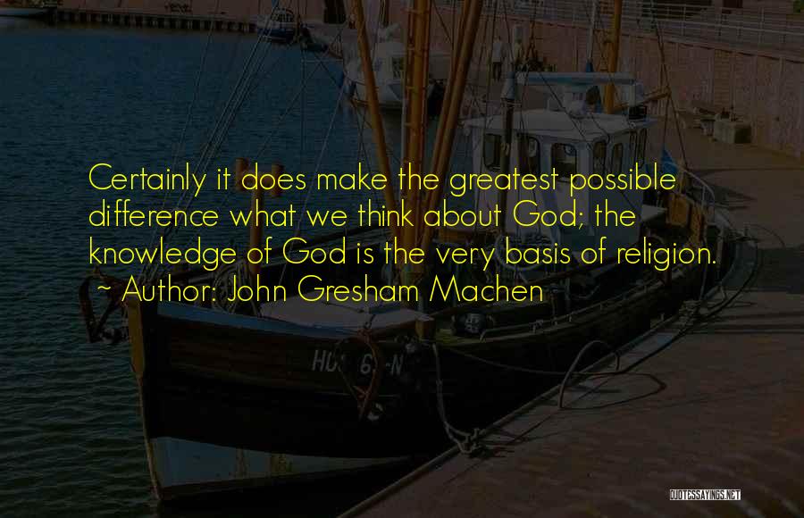 John Gresham Machen Quotes: Certainly It Does Make The Greatest Possible Difference What We Think About God; The Knowledge Of God Is The Very