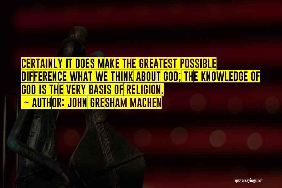 John Gresham Machen Quotes: Certainly It Does Make The Greatest Possible Difference What We Think About God; The Knowledge Of God Is The Very