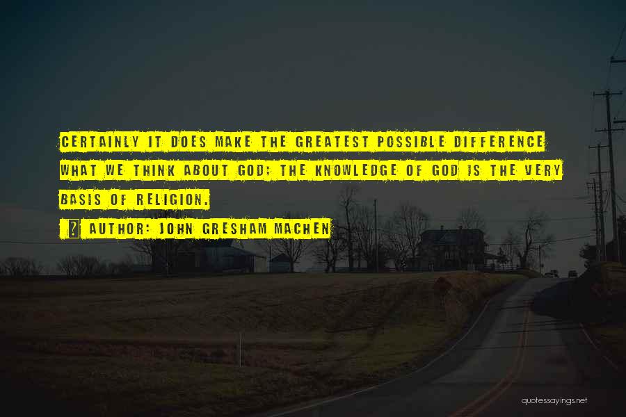 John Gresham Machen Quotes: Certainly It Does Make The Greatest Possible Difference What We Think About God; The Knowledge Of God Is The Very