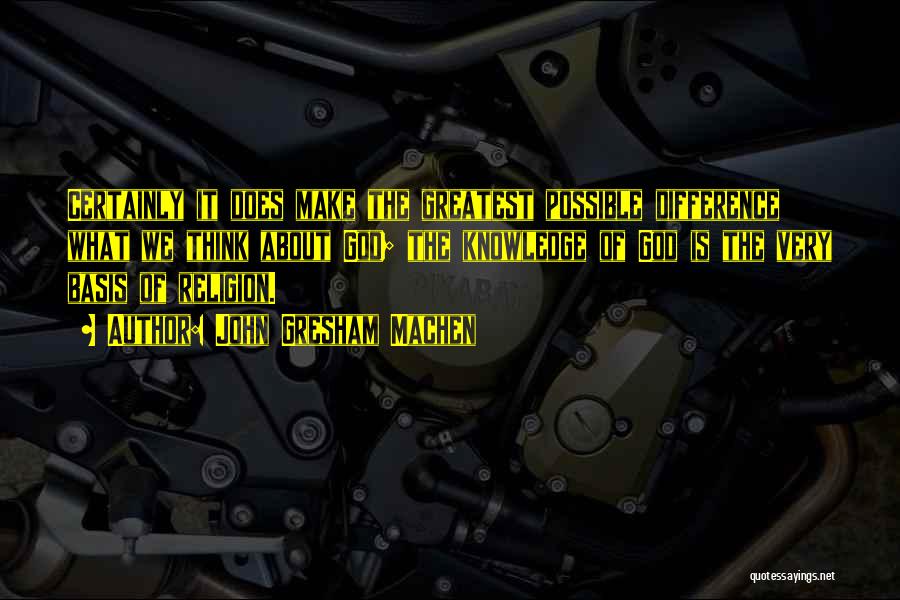 John Gresham Machen Quotes: Certainly It Does Make The Greatest Possible Difference What We Think About God; The Knowledge Of God Is The Very