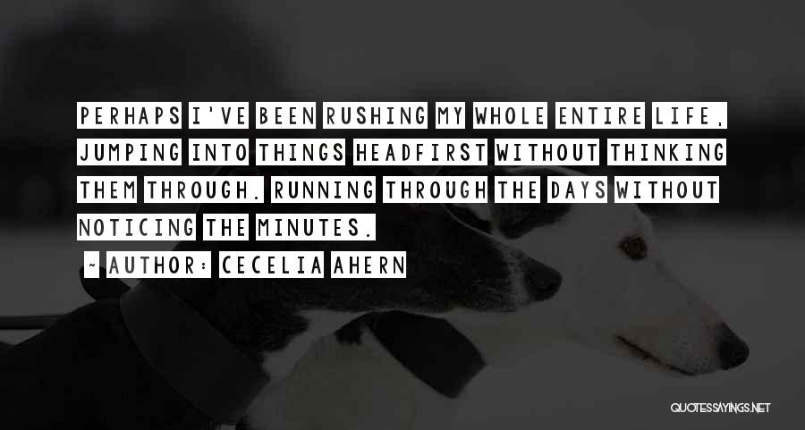 Cecelia Ahern Quotes: Perhaps I've Been Rushing My Whole Entire Life, Jumping Into Things Headfirst Without Thinking Them Through. Running Through The Days