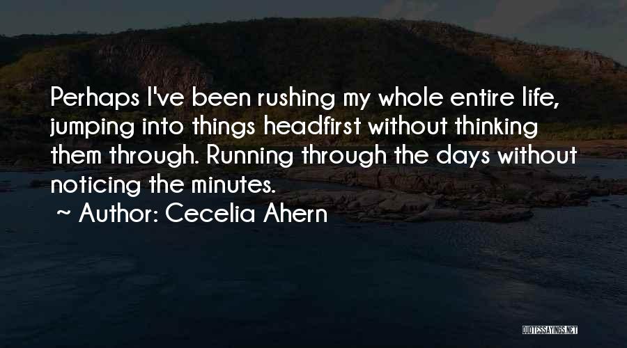 Cecelia Ahern Quotes: Perhaps I've Been Rushing My Whole Entire Life, Jumping Into Things Headfirst Without Thinking Them Through. Running Through The Days