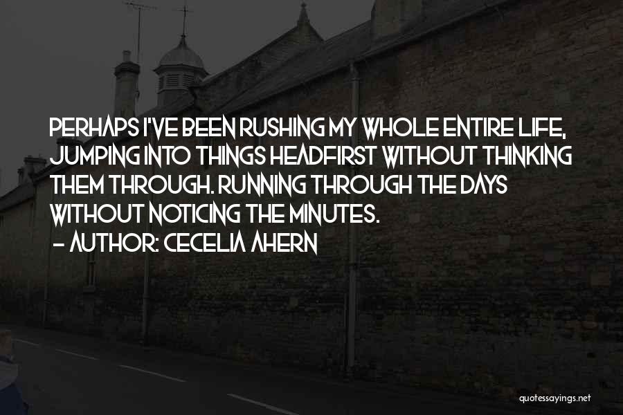 Cecelia Ahern Quotes: Perhaps I've Been Rushing My Whole Entire Life, Jumping Into Things Headfirst Without Thinking Them Through. Running Through The Days