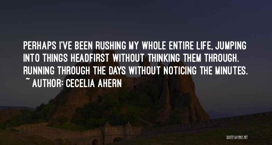 Cecelia Ahern Quotes: Perhaps I've Been Rushing My Whole Entire Life, Jumping Into Things Headfirst Without Thinking Them Through. Running Through The Days