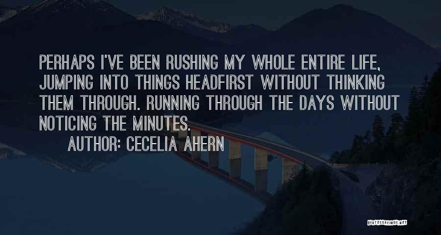 Cecelia Ahern Quotes: Perhaps I've Been Rushing My Whole Entire Life, Jumping Into Things Headfirst Without Thinking Them Through. Running Through The Days