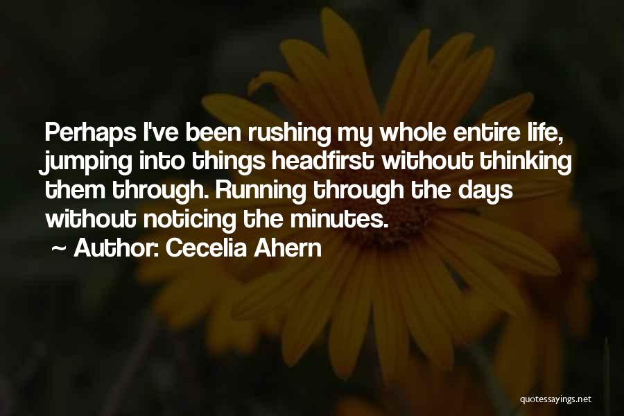 Cecelia Ahern Quotes: Perhaps I've Been Rushing My Whole Entire Life, Jumping Into Things Headfirst Without Thinking Them Through. Running Through The Days