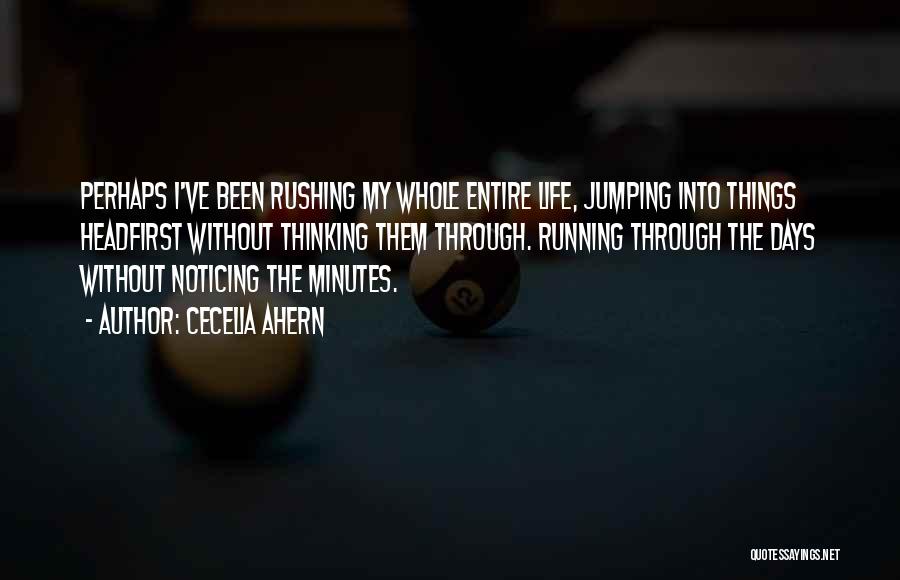 Cecelia Ahern Quotes: Perhaps I've Been Rushing My Whole Entire Life, Jumping Into Things Headfirst Without Thinking Them Through. Running Through The Days