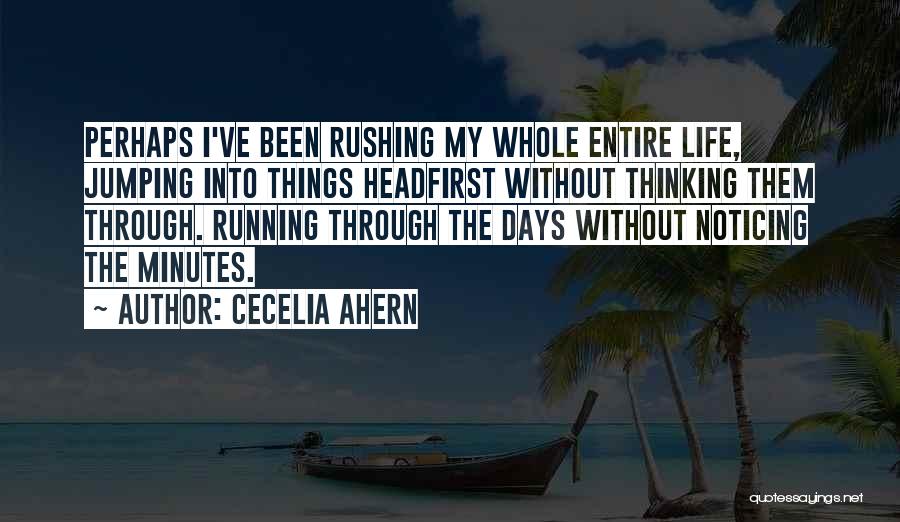 Cecelia Ahern Quotes: Perhaps I've Been Rushing My Whole Entire Life, Jumping Into Things Headfirst Without Thinking Them Through. Running Through The Days