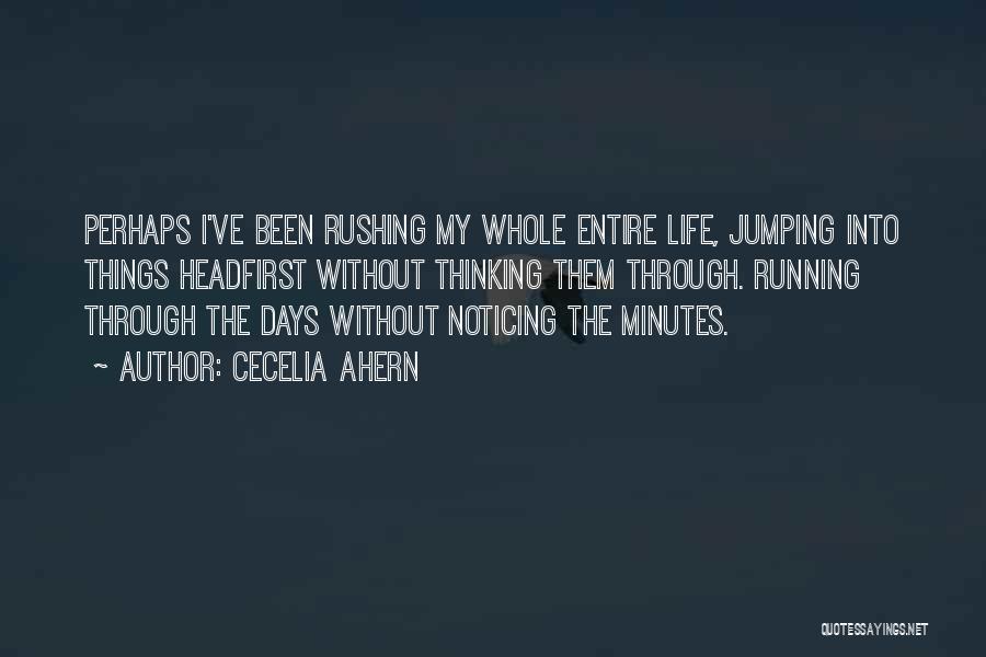 Cecelia Ahern Quotes: Perhaps I've Been Rushing My Whole Entire Life, Jumping Into Things Headfirst Without Thinking Them Through. Running Through The Days