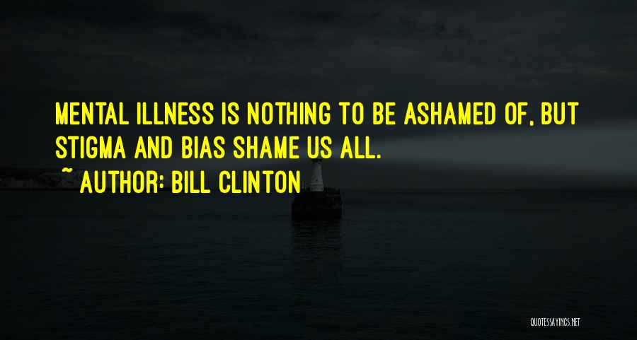 Bill Clinton Quotes: Mental Illness Is Nothing To Be Ashamed Of, But Stigma And Bias Shame Us All.