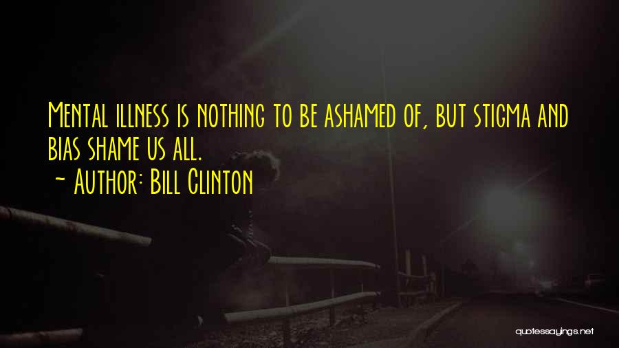 Bill Clinton Quotes: Mental Illness Is Nothing To Be Ashamed Of, But Stigma And Bias Shame Us All.